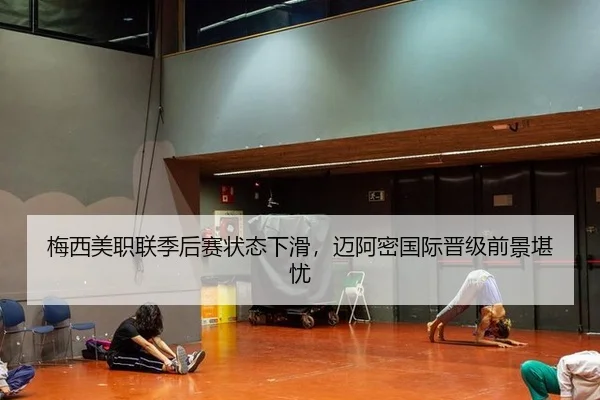 梅西美职联季后赛状态下滑，迈阿密国际晋级前景堪忧