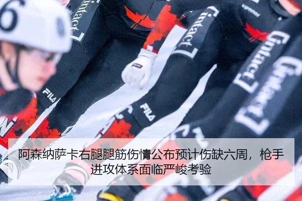 阿森纳萨卡右腿腿筋伤情公布预计伤缺六周，枪手进攻体系面临严峻考验