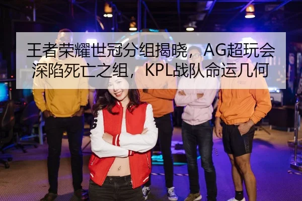 王者荣耀世冠分组揭晓，AG超玩会深陷死亡之组，KPL战队命运几何