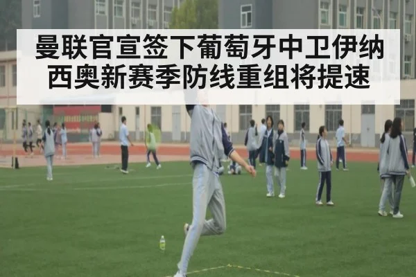 曼联官宣签下葡萄牙中卫伊纳西奥新赛季防线重组将提速