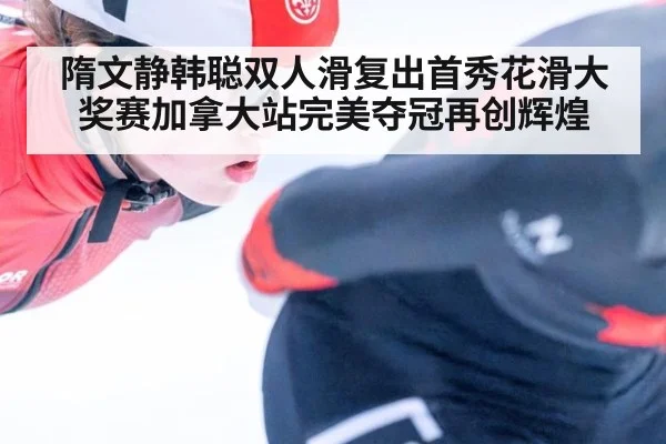 隋文静韩聪双人滑复出首秀花滑大奖赛加拿大站完美夺冠再创辉煌