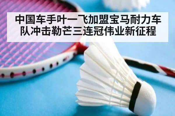 中国车手叶一飞加盟宝马耐力车队冲击勒芒三连冠伟业新征程