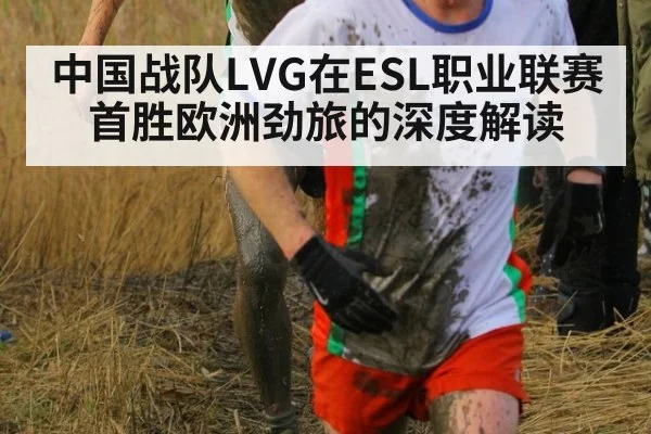 中国战队LVG在ESL职业联赛首胜欧洲劲旅的深度解读